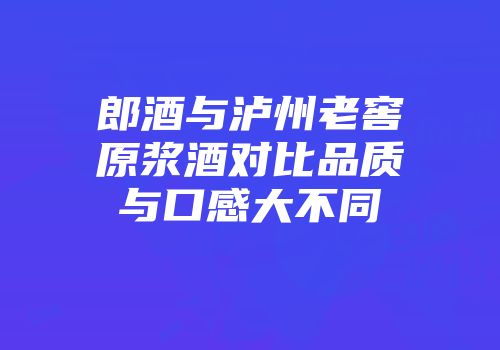 郎酒与泸州老窖原浆酒对比品质与口感大不同