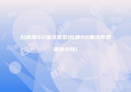 杜康酒52度浓香型(杜康52度浓香型酒多少钱)