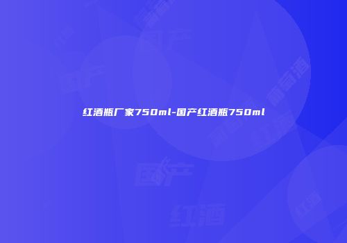 红酒瓶厂家750ml-国产红酒瓶750ml