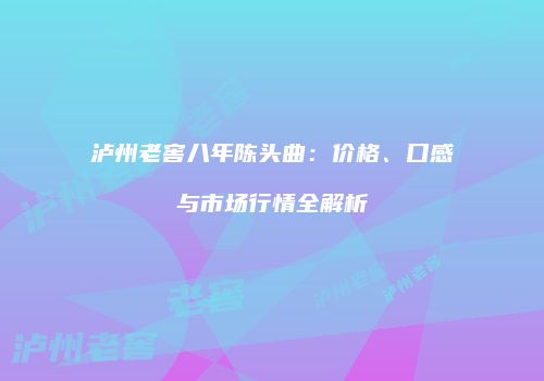 泸州老窖八年陈头曲：价格、口感与市场行情全解析