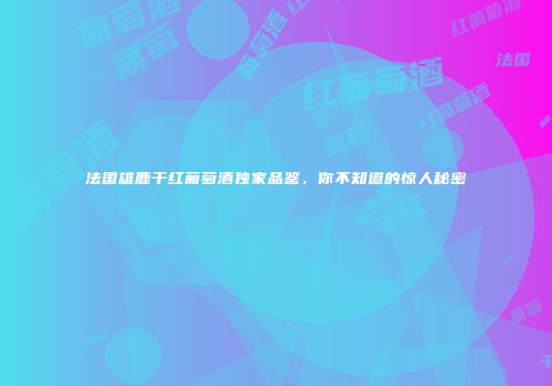 法国雄鹿干红葡萄酒独家品鉴，你不知道的惊人秘密