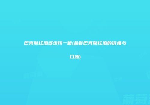 巴克斯红酒多少钱一听(品尝巴克斯红酒的价格与口感)