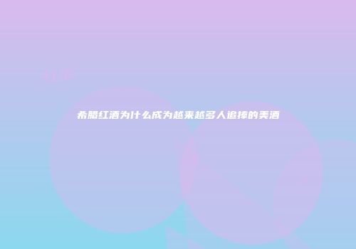 希腊红酒为什么成为越来越多人追捧的美酒