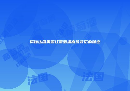 揭秘法国奥丽红葡萄酒高价背后的秘密