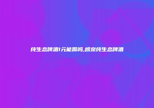 纯生态啤酒1元能喝吗,崂泉纯生态啤酒