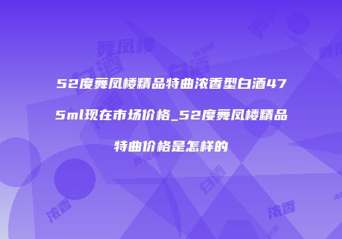 52度舞凤楼精品特曲浓香型白酒475ml现在市场价格_52度舞凤楼精品特曲价格是怎样的