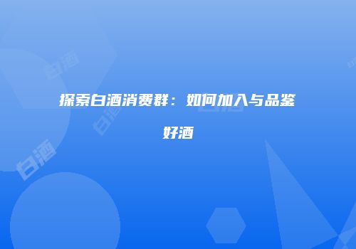 探索白酒消费群：如何加入与品鉴好酒
