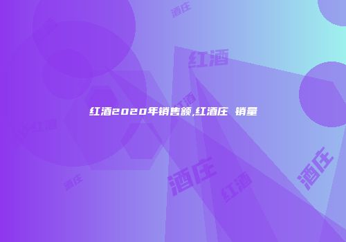 红酒2020年销售额,红酒庄 销量