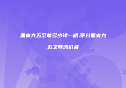 国宴九五至尊多少钱一瓶,茅台国宴九五之尊酒价格