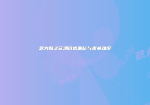 意大利之花酒价格解析与相关知识