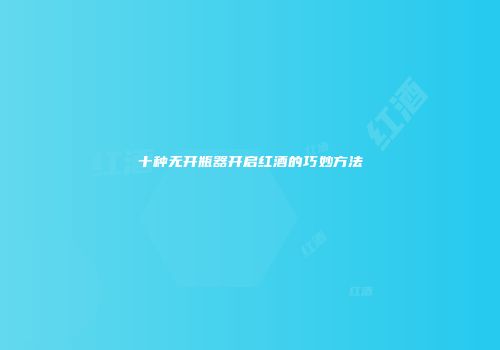 十种无开瓶器开启红酒的巧妙方法