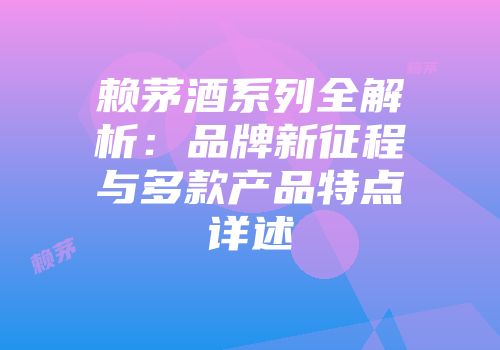 赖茅酒系列全解析：品牌新征程与多款产品特点详述