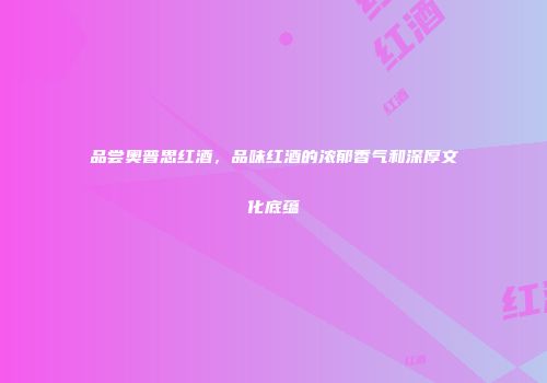品尝奥普思红酒，品味红酒的浓郁香气和深厚文化底蕴