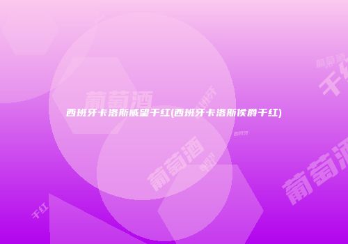 西班牙卡洛斯威望干红(西班牙卡洛斯侯爵干红)