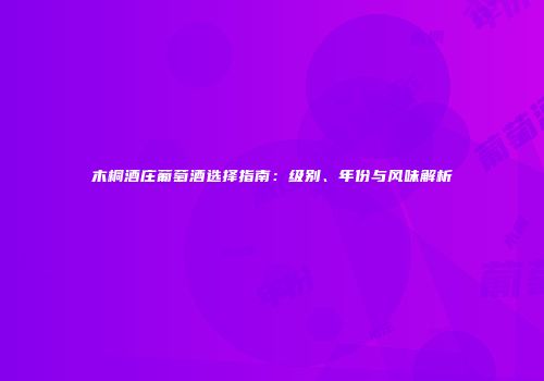 木桐酒庄葡萄酒选择指南：级别、年份与风味解析