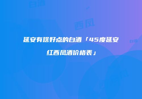 延安有啥好点的白酒「45度延安红西凤酒价格表」