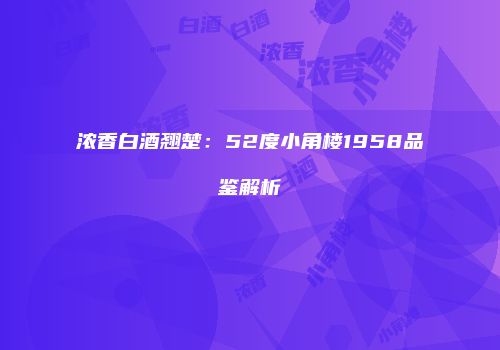 浓香白酒翘楚：52度小角楼1958品鉴解析