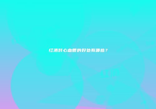 红酒对心血管的好处有哪些？