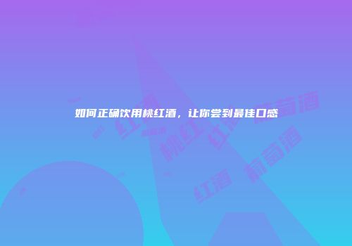 如何正确饮用桃红酒，让你尝到最佳口感