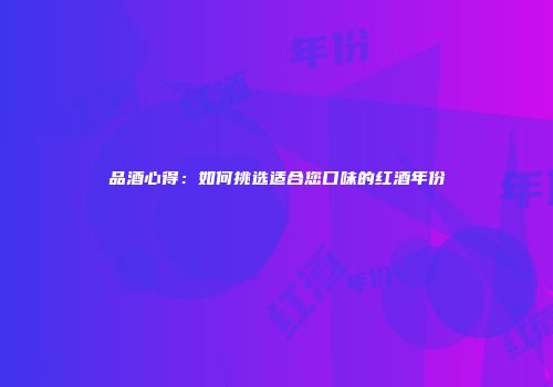 品酒心得：如何挑选适合您口味的红酒年份