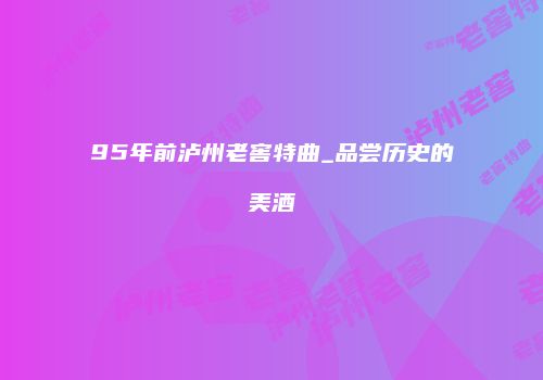 95年前泸州老窖特曲_品尝历史的美酒
