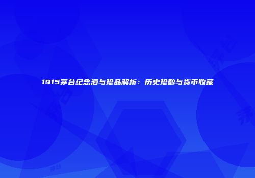 1915茅台纪念酒与珍品解析：历史珍酿与货币收藏