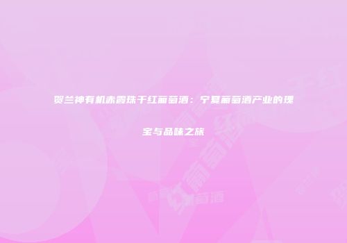 贺兰神有机赤霞珠干红葡萄酒：宁夏葡萄酒产业的瑰宝与品味之旅