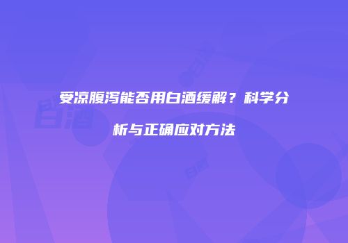 受凉腹泻能否用白酒缓解？科学分析与正确应对方法
