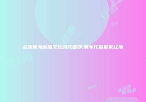 品味澳洲酿酒文化的代表作,澳洲代鼠世家红酒