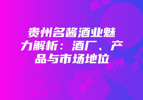 贵州名酱酒业魅力解析：酒厂、产品与市场地位