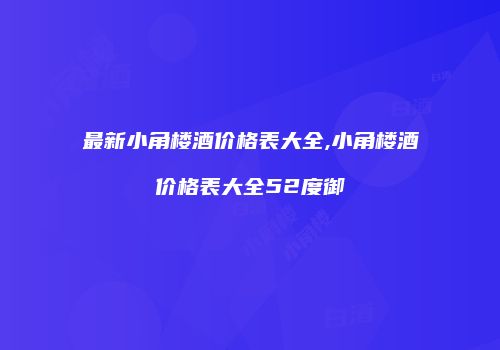 最新小角楼酒价格表大全,小角楼酒价格表大全52度御