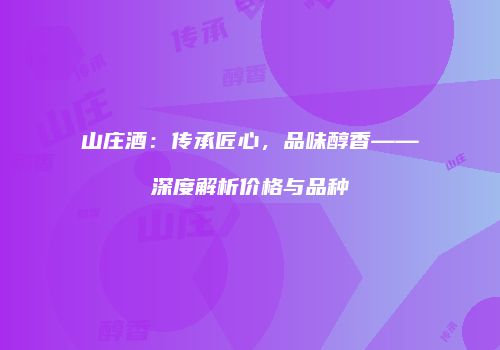 山庄酒：传承匠心，品味醇香——深度解析价格与品种