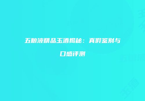 五粮液精品玉酒揭秘：真假鉴别与口感评测