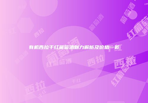 有机西拉干红葡萄酒魅力解析及价格一览