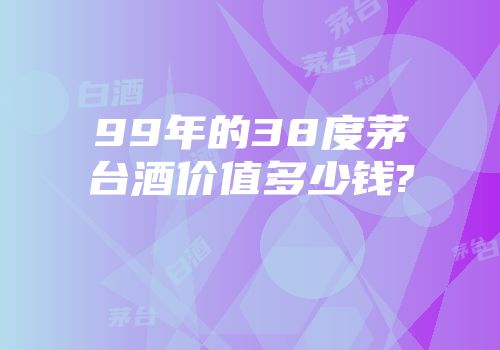 99年的38度茅台酒价值多少钱?