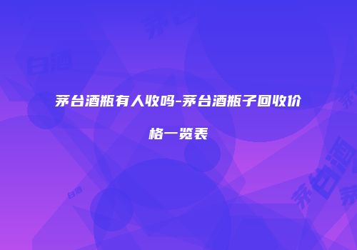 茅台酒瓶有人收吗-茅台酒瓶子回收价格一览表