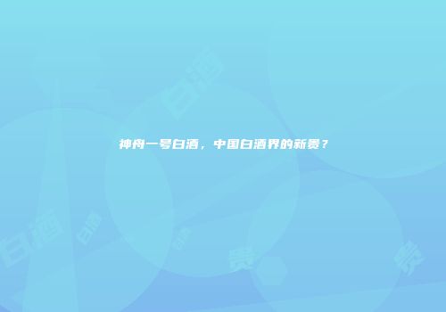 神舟一号白酒，中国白酒界的新贵？