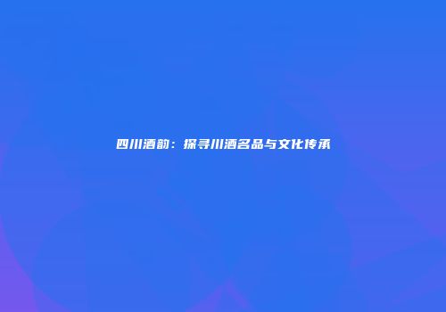 四川酒韵：探寻川酒名品与文化传承