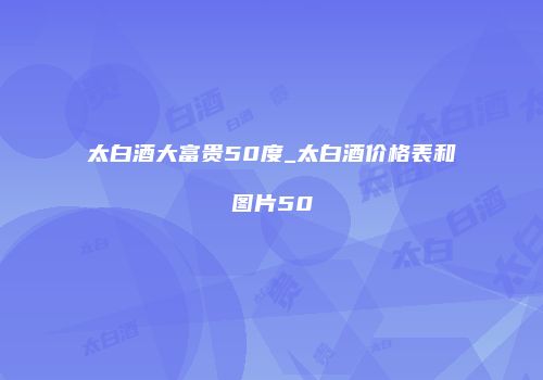 太白酒大富贵50度_太白酒价格表和图片50