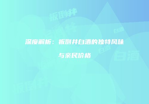 深度解析：扳倒井白酒的独特风味与亲民价格