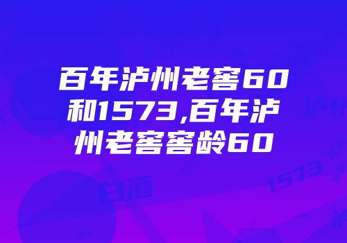 百年泸州老窖60和1573,百年泸州老窖窖龄60