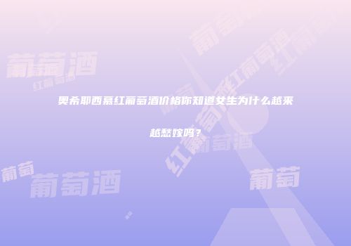 奥希耶西慕红葡萄酒价格你知道女生为什么越来越愁嫁吗？