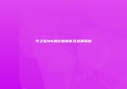 梦之蓝M6酒价格解析及品质探秘