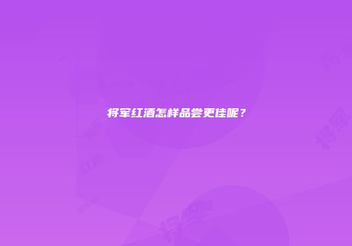将军红酒怎样品尝更佳呢？