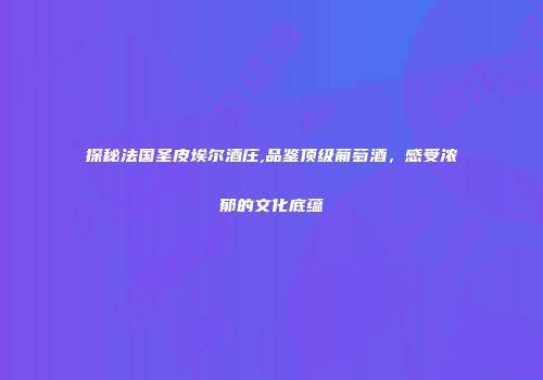 探秘法国圣皮埃尔酒庄,品鉴顶级葡萄酒，感受浓郁的文化底蕴