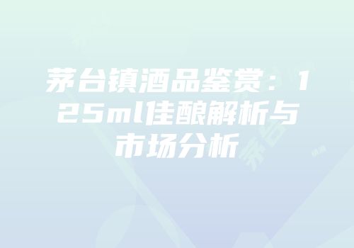 茅台镇酒品鉴赏：125ml佳酿解析与市场分析