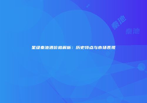 星级秦池酒价格解析：历史特点与市场表现