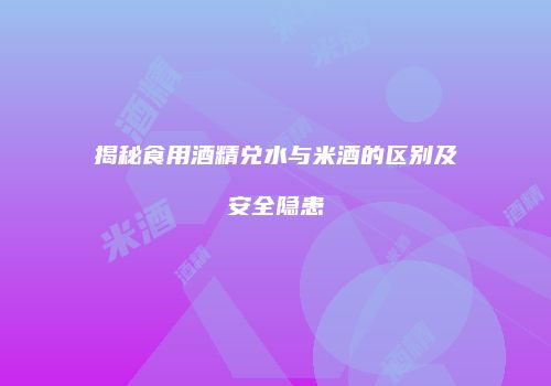 揭秘食用酒精兑水与米酒的区别及安全隐患