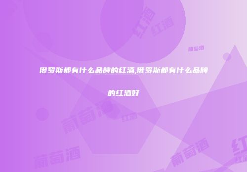 俄罗斯都有什么品牌的红酒,俄罗斯都有什么品牌的红酒好