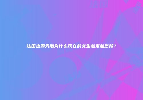 法国杰丽天鹅为什么现在的女生越来越愁嫁？
